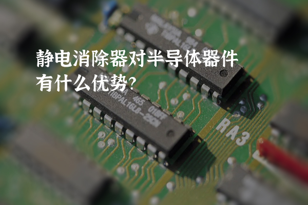靜電消除器對半導體器件有什么優(yōu)勢？
