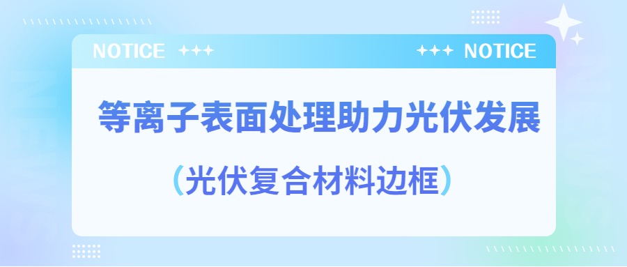 等離子表面處理提高光伏復(fù)合材料邊框密封質(zhì)量，助力光伏產(chǎn)業(yè)發(fā)展