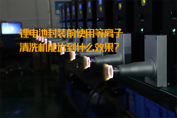 鋰電池封裝前使用等離子清洗機(jī)能達(dá)到什么效果？