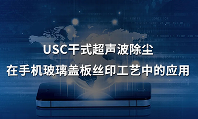 USC干式超聲波除塵在手機(jī)玻璃蓋板絲印工藝中的應(yīng)用1.png