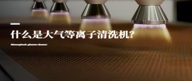 什么是大氣等離子清洗機？大氣等離子清洗機有什么作用？